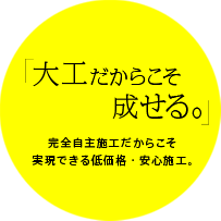 「大工だからこそ成せる。」完全自主施工だからこそ実現できる低価格・安心施工。