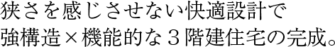 狭さを感じさせない快適設計で強構造×機能的な3階建住宅の完成。