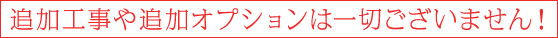 追加工事や追加オプションは一切ございません！